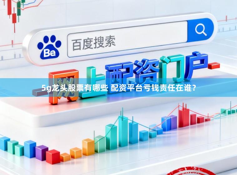 5g龙头股票有哪些 配资平台亏钱责任在谁?