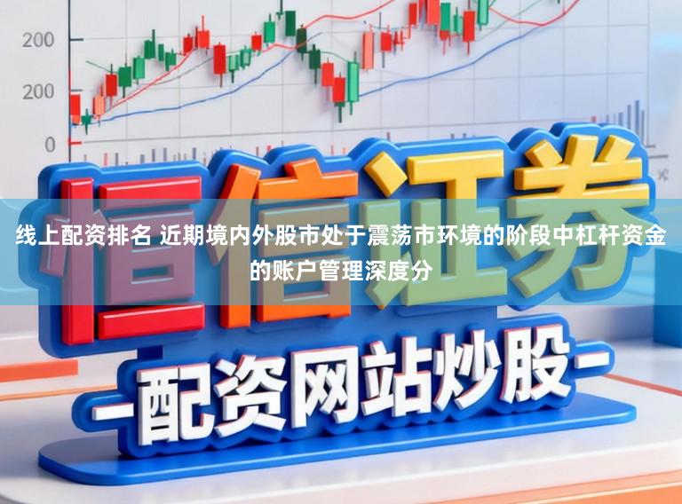 线上配资排名 近期境内外股市处于震荡市环境的阶段中杠杆资金的账户管理深度分