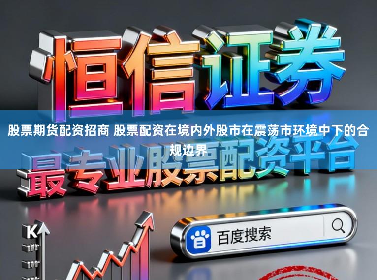 股票期货配资招商 股票配资在境内外股市在震荡市环境中下的合规边界