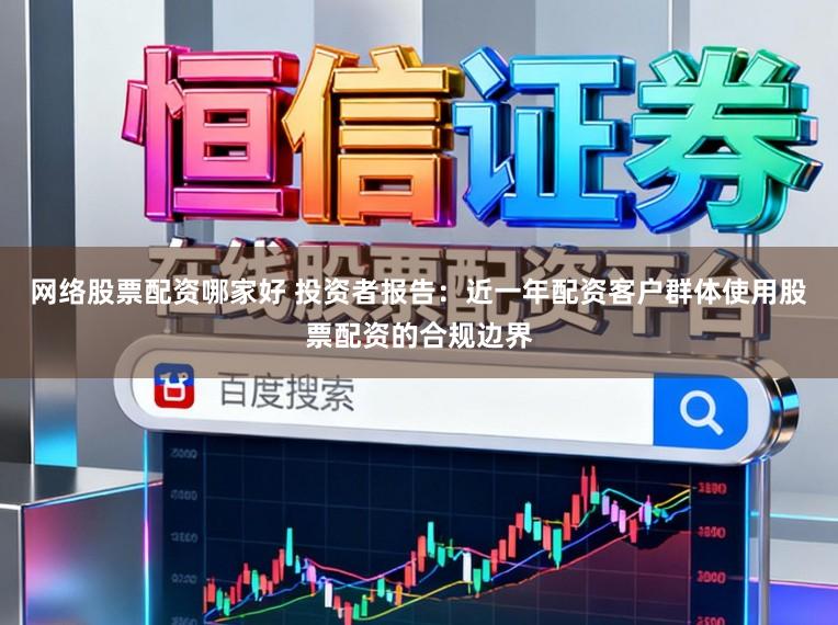 网络股票配资哪家好 投资者报告：近一年配资客户群体使用股票配资的合规边界