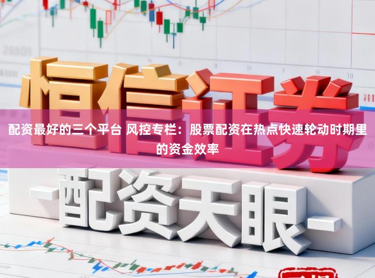 配资最好的三个平台 风控专栏:股票配资在热点快速轮动时期里的资金效率