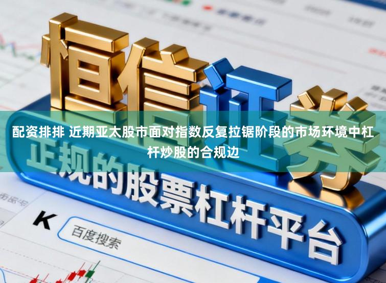 配资排排 近期亚太股市面对指数反复拉锯阶段的市场环境中杠杆炒股的合规边
