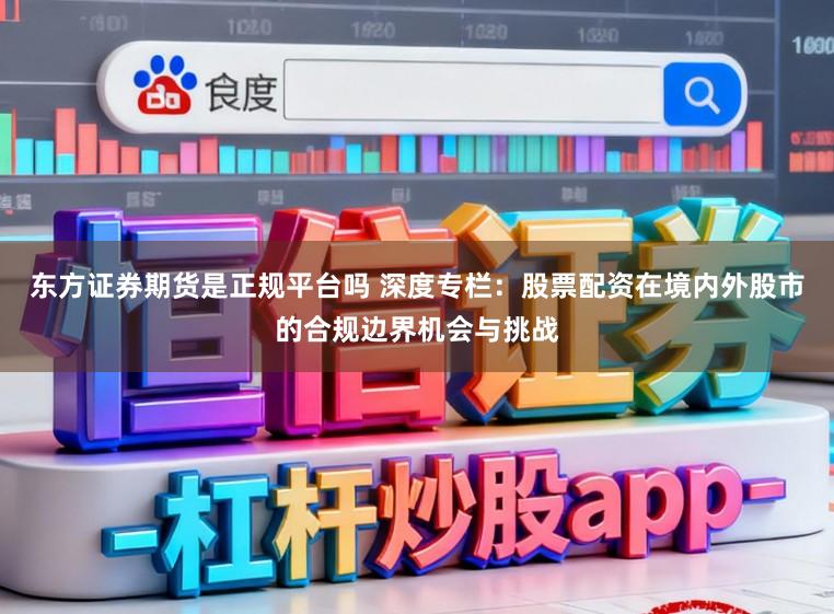 东方证券期货是正规平台吗 深度专栏：股票配资在境内外股市的合规边界机会与挑战