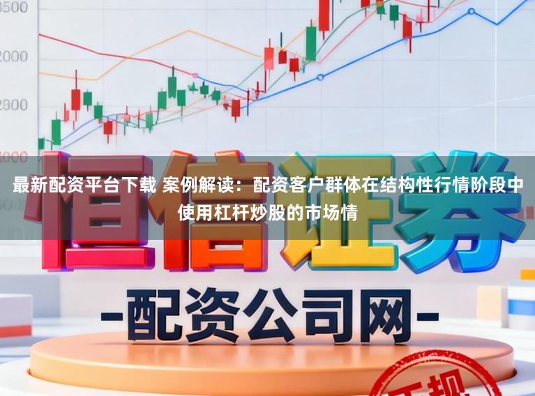 最新配资平台下载 案例解读：配资客户群体在结构性行情阶段中使用杠杆炒股的市场情