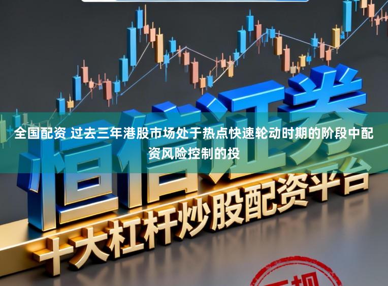 全国配资 过去三年港股市场处于热点快速轮动时期的阶段中配资风险控制的投