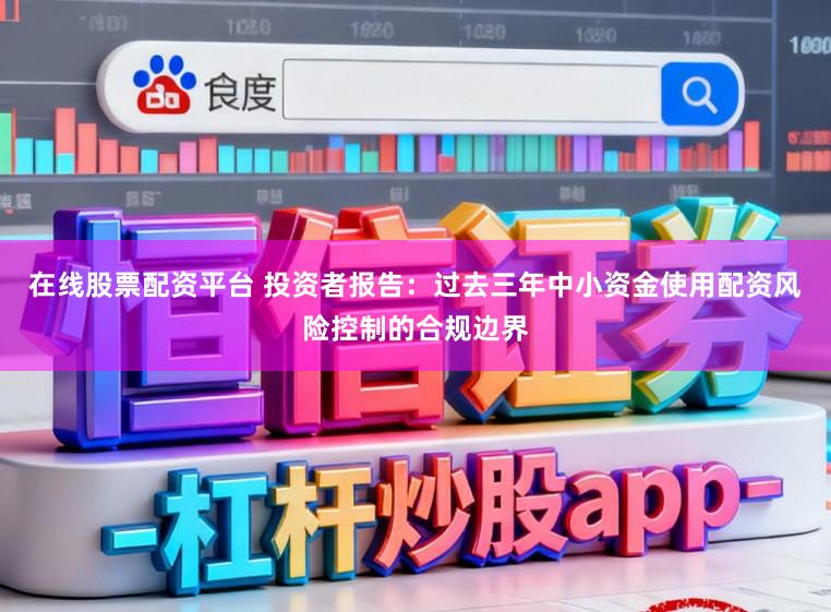 在线股票配资平台 投资者报告：过去三年中小资金使用配资风险控制的合规边界