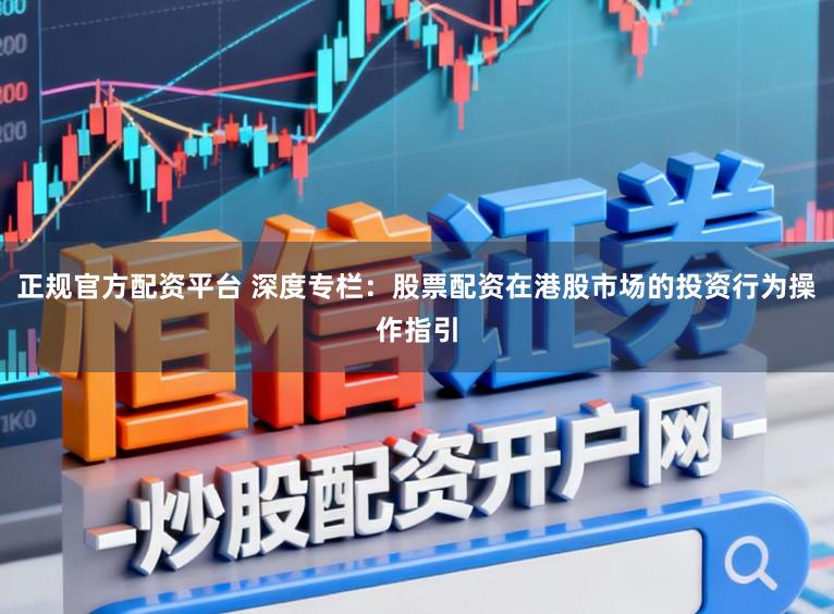 正规官方配资平台 深度专栏：股票配资在港股市场的投资行为操作指引