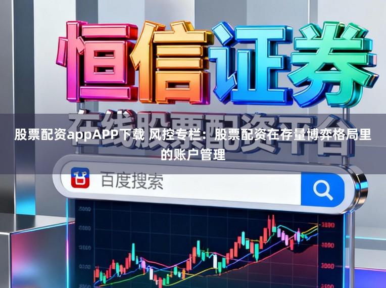 股票配资appAPP下载 风控专栏：股票配资在存量博弈格局里的账户管理