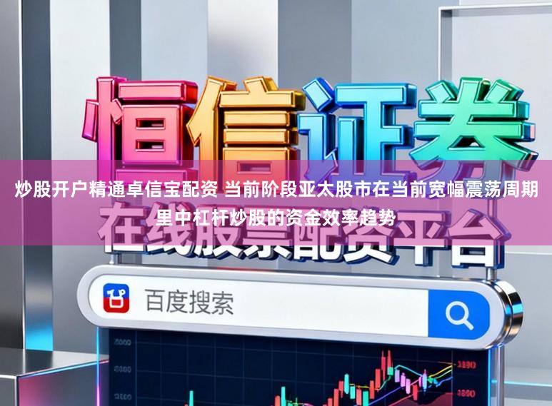 炒股开户精通卓信宝配资 当前阶段亚太股市在当前宽幅震荡周期里中杠杆炒股的资金效率趋势