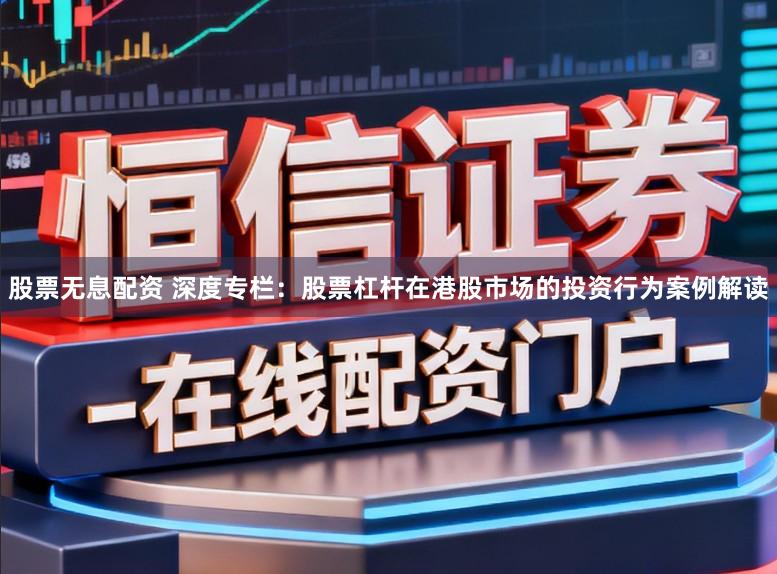 股票无息配资 深度专栏：股票杠杆在港股市场的投资行为案例解读