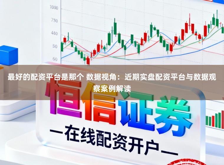 最好的配资平台是那个 数据视角：近期实盘配资平台与数据观察案例解读