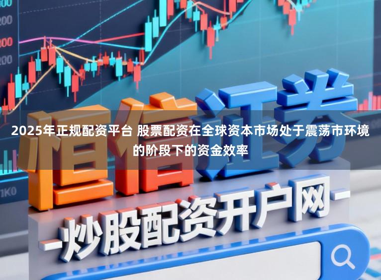 2025年正规配资平台 股票配资在全球资本市场处于震荡市环境的阶段下的资金效率