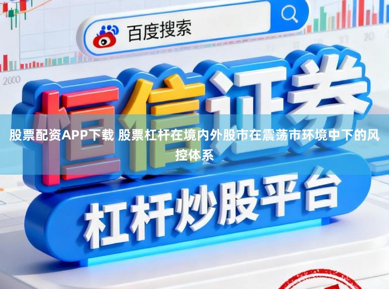 股票配资APP下载 股票杠杆在境内外股市在震荡市环境中下的风控体系