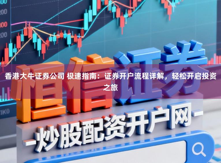 香港大牛证券公司 极速指南：证券开户流程详解，轻松开启投资之旅