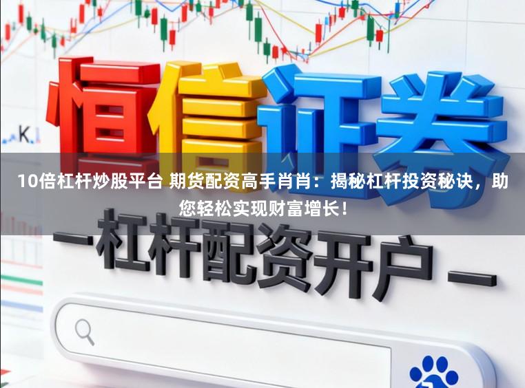 10倍杠杆炒股平台 期货配资高手肖肖：揭秘杠杆投资秘诀，助您轻松实现财富增长！
