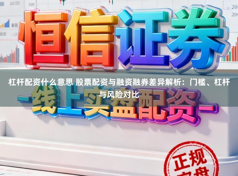 杠杆配资什么意思 股票配资与融资融券差异解析：门槛、杠杆与风险对比