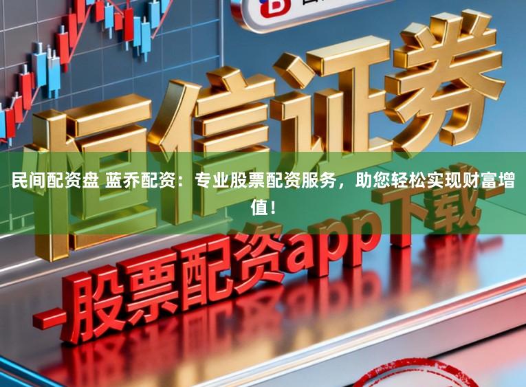 民间配资盘 蓝乔配资：专业股票配资服务，助您轻松实现财富增值！