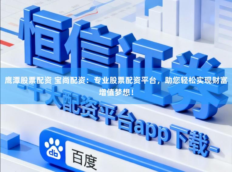 鹰潭股票配资 宝尚配资：专业股票配资平台，助您轻松实现财富增值梦想！