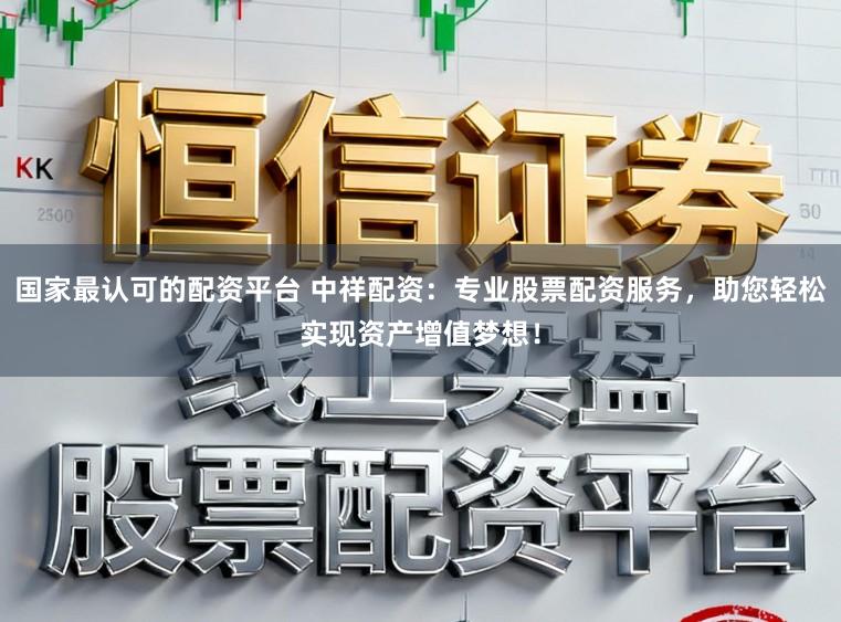国家最认可的配资平台 中祥配资：专业股票配资服务，助您轻松实现资产增值梦想！