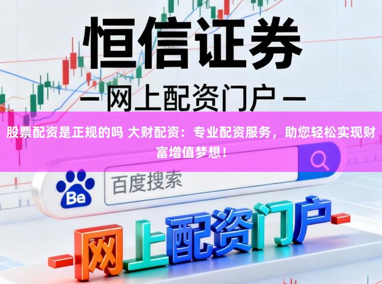 股票配资是正规的吗 大财配资：专业配资服务，助您轻松实现财富增值梦想！