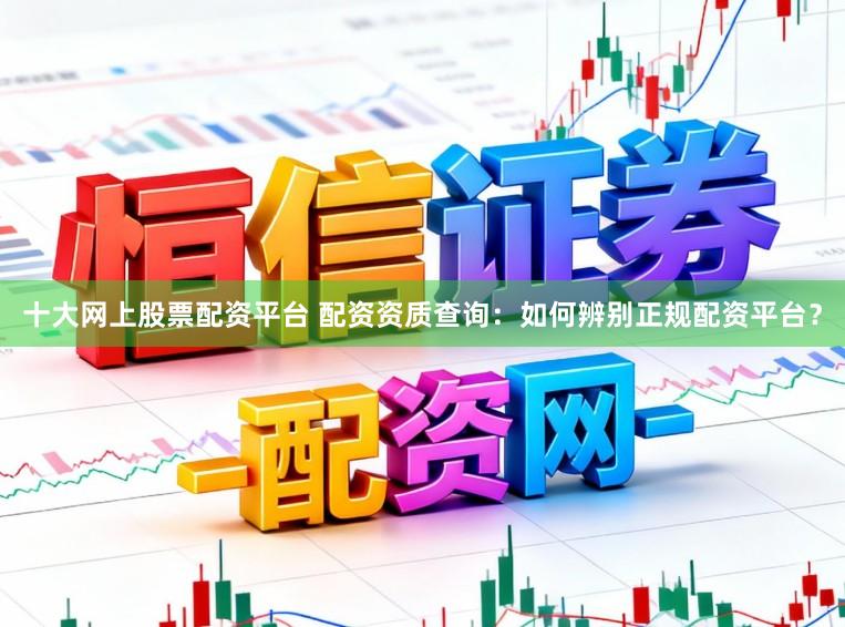 十大网上股票配资平台 配资资质查询：如何辨别正规配资平台？