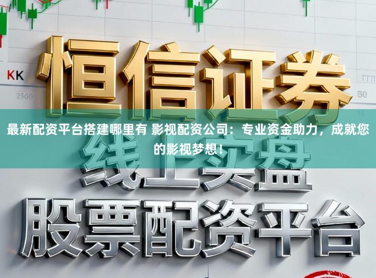 最新配资平台搭建哪里有 影视配资公司：专业资金助力，成就您的影视梦想！