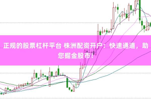 正规的股票杠杆平台 株洲配资开户：快速通道，助您掘金股市！
