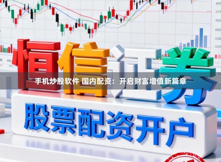 手机炒股软件 国内配资：开启财富增值新篇章
