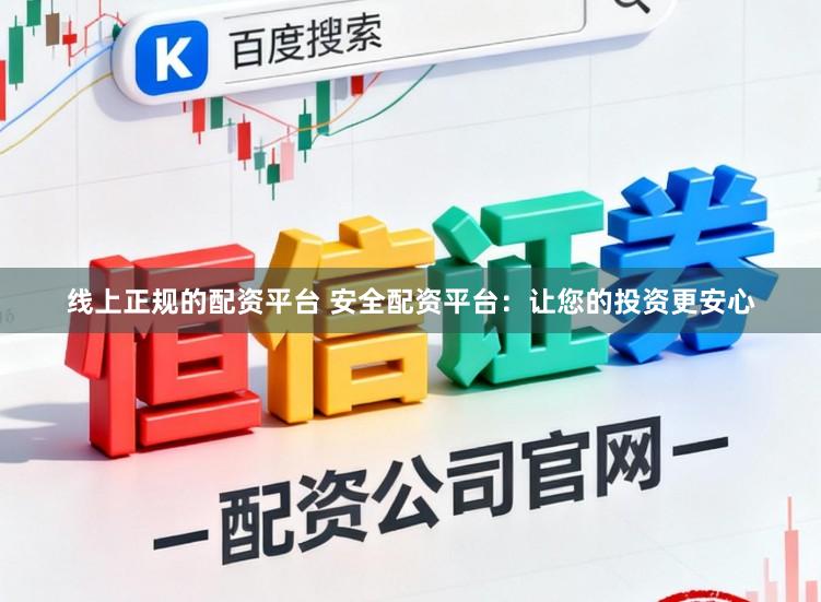 线上正规的配资平台 安全配资平台：让您的投资更安心