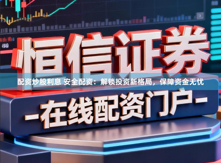 配资炒股利息 安全配资：解锁投资新格局，保障资金无忧