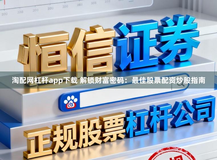 淘配网杠杆app下载 解锁财富密码：最佳股票配资炒股指南