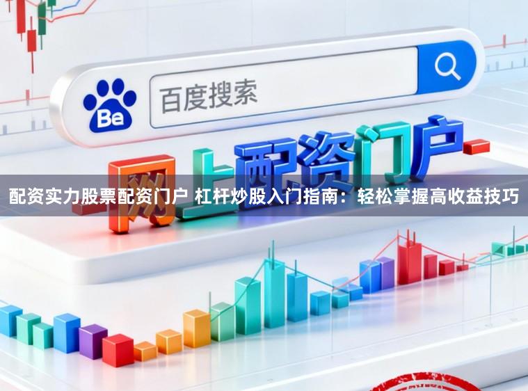 配资实力股票配资门户 杠杆炒股入门指南：轻松掌握高收益技巧
