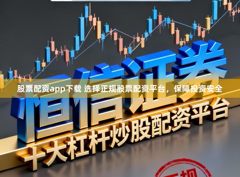 股票配资app下载 选择正规股票配资平台，保障投资安全