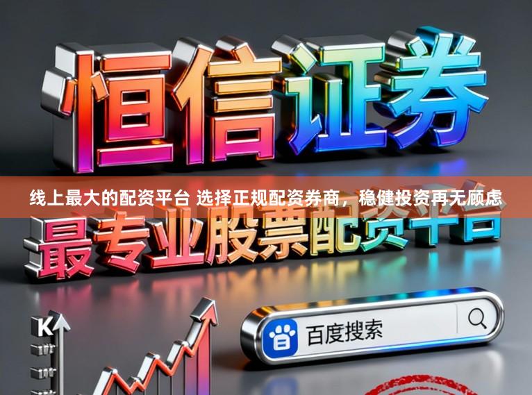 线上最大的配资平台 选择正规配资券商，稳健投资再无顾虑
