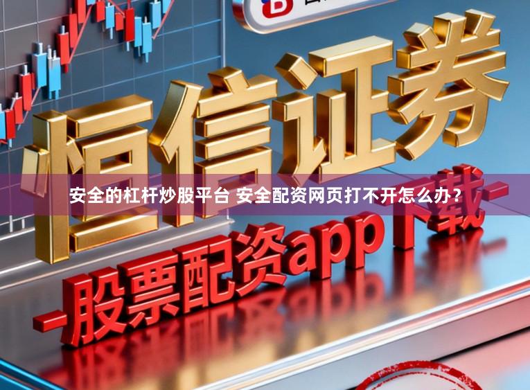 安全的杠杆炒股平台 安全配资网页打不开怎么办？