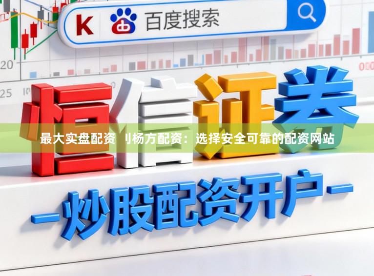 最大实盘配资 刂杨方配资:选择安全可靠的配资网站