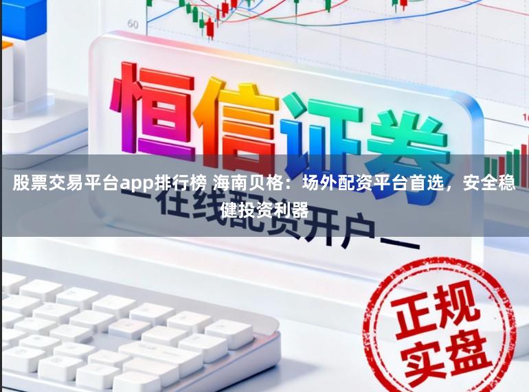 股票交易平台app排行榜 海南贝格：场外配资平台首选，安全稳健投资利器