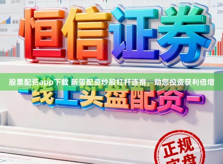 股票配资app下载 新玺配资炒股杠杆连推，助您投资获利倍增