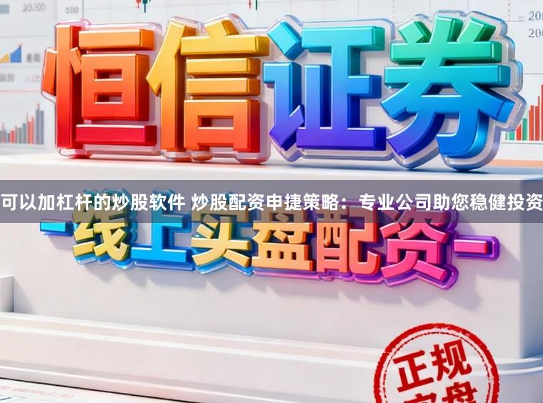 可以加杠杆的炒股软件 炒股配资申捷策略：专业公司助您稳健投资