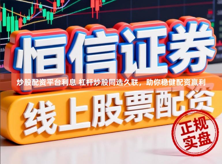 炒股配资平台利息 杠杆炒股同选久联，助你稳健配资赢利