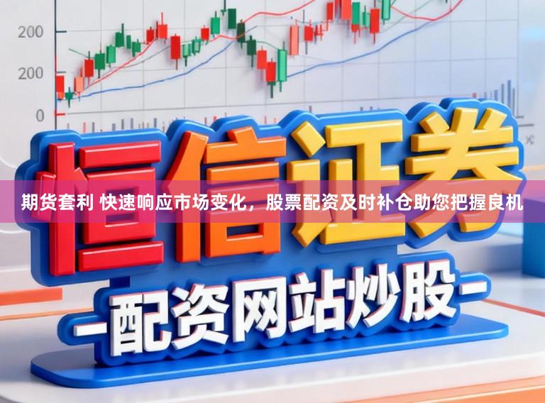期货套利 快速响应市场变化，股票配资及时补仓助您把握良机
