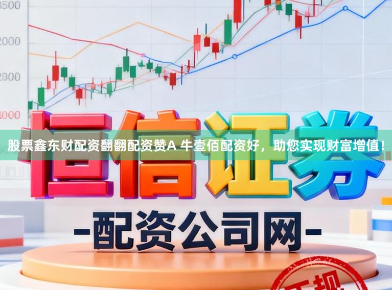 股票鑫东财配资翻翻配资赞A 牛壹佰配资好，助您实现财富增值！