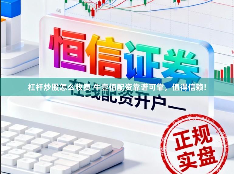 杠杆炒股怎么收费 牛壹佰配资靠谱可靠，值得信赖!