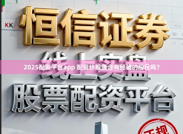 2025配资平台app 配资炒股适合有经验的股民吗？