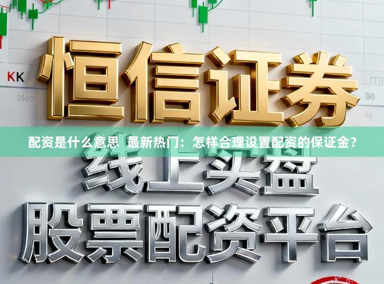 配资是什么意思  最新热门：怎样合理设置配资的保证金？