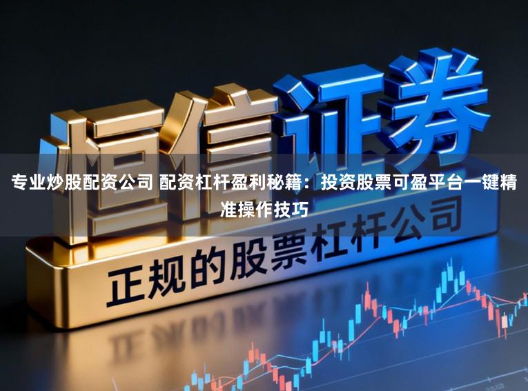 专业炒股配资公司 配资杠杆盈利秘籍：投资股票可盈平台一键精准操作技巧