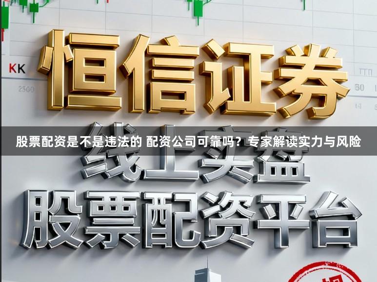 股票配资是不是违法的 配资公司可靠吗？专家解读实力与风险