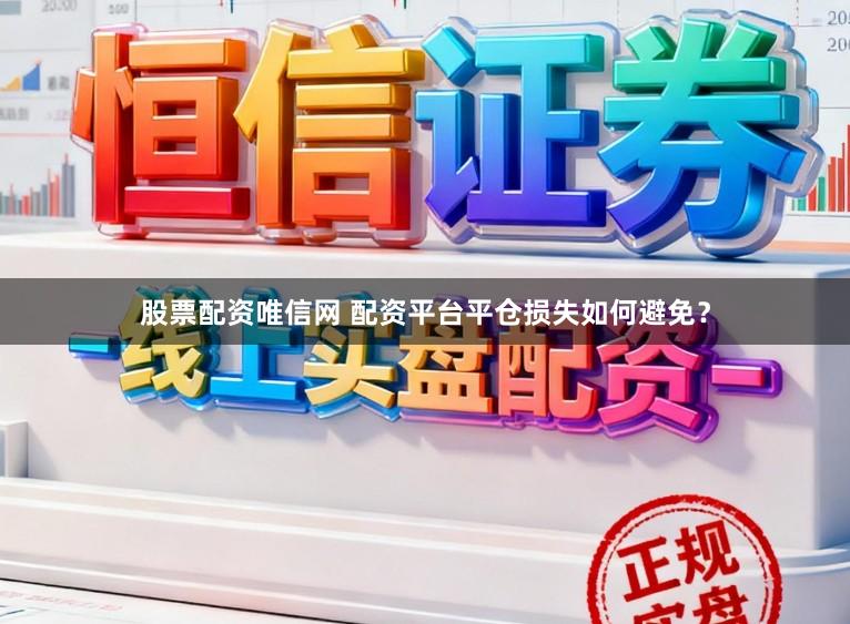 股票配资唯信网 配资平台平仓损失如何避免？