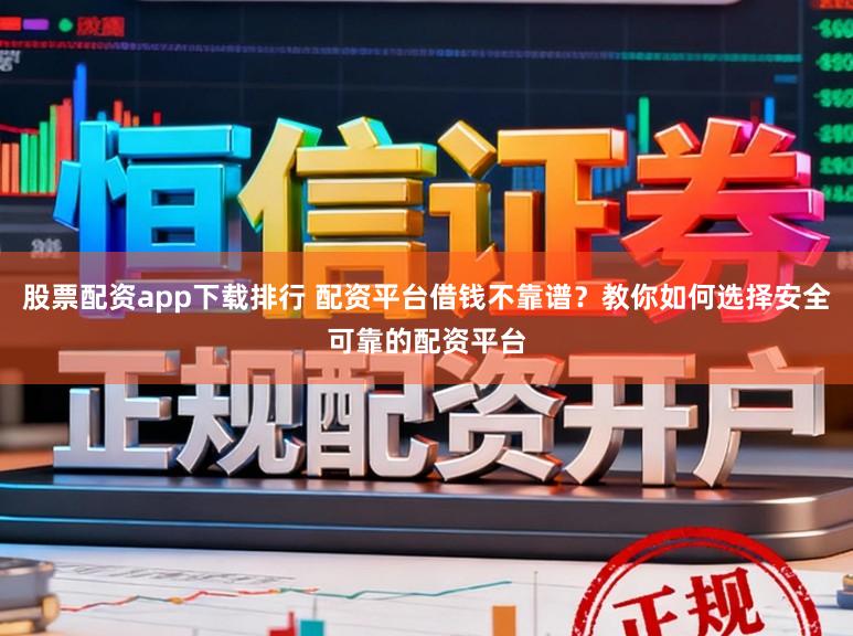 股票配资app下载排行 配资平台借钱不靠谱？教你如何选择安全可靠的配资平台