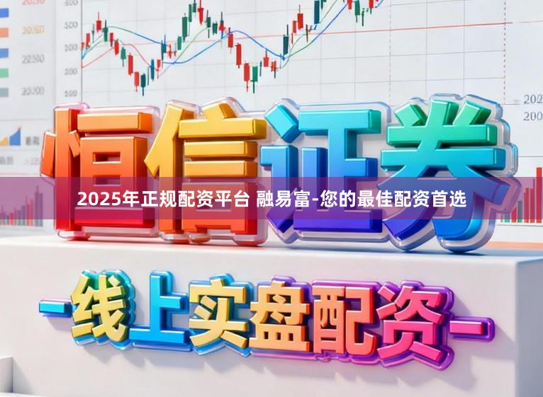 2025年正规配资平台 融易富-您的最佳配资首选